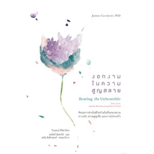 งอกงามในความสูญสลาย Bearing the Unbearable / โจแอนน์ คัชชาโทเร / สมสิทธิ์ อัสดรนิธี / สวนเงินมีมา