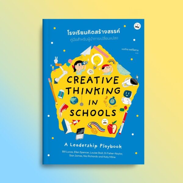 โรงเรียนคิดสร้างสรรค์ คู่มือสำหรับผู้นำการเปลี่ยนแปลง Creative Thinking in Schools A Leadership Playbook / Bill Lucas, Ellen Spencer, Louise Stoll, Di Fisher-Naylor, Sian James, Nia Richards, Katy Milne / มนภัทร จงดีไพศาล / Bookscape