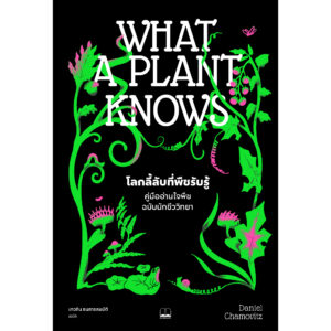 โลกลี้ลับที่พืชรับรู้ : คู่มืออ่านใจพืชฉบับนักชีววิทยา (What a Plant Knows: A Field Guide to the Senses) / Daniel Chamovitz เขียน / เกวลิน ธนสารสมบัติ แปล / Bookscape