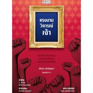 แรงงานวิจารณ์เจ้า ประวัติศาสตร์ราษฎรผู้หาญกล้าท้าทายสมบูรณาญาสิทธิ์ไทย / ผู้เขียน : ศิโรตม์ คล้ามไพบูลย์