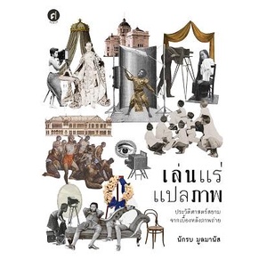 เล่นแร่แปลภาพ ประวัติศาสตร์สยามจากเบื้องหลังภาพถ่าย / ผู้เขียน : นักรบ มูลมานัส