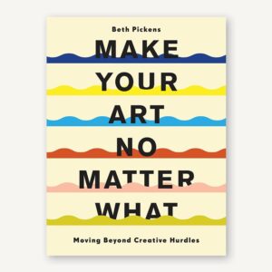 ( Eng ) Make Your Art No Matter What Moving Beyond Creative Hurdles BY BETH PICKENS