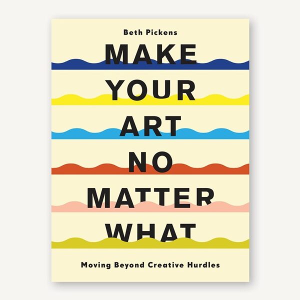 9781452182957-01.jpg ( Eng ) Make Your Art No Matter What Moving Beyond Creative Hurdles BY BETH PICKENS